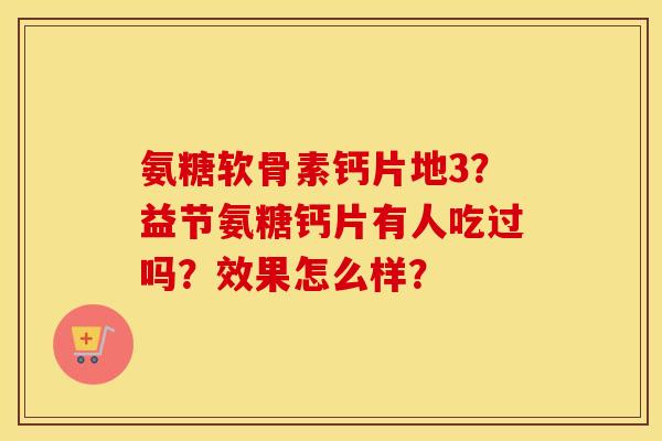 氨糖软骨素钙片地3？益节氨糖钙片有人吃过吗？效果怎么样？