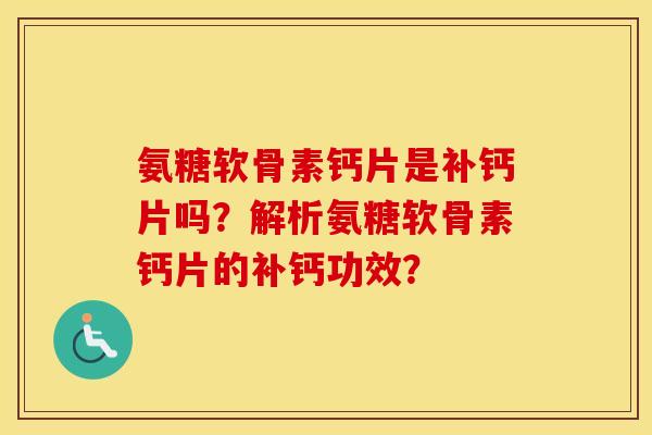 氨糖软骨素钙片是补钙片吗？解析氨糖软骨素钙片的补钙功效？