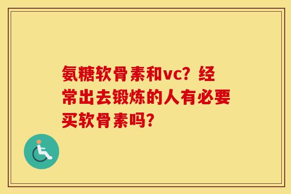 氨糖软骨素和vc？经常出去锻炼的人有必要买软骨素吗？