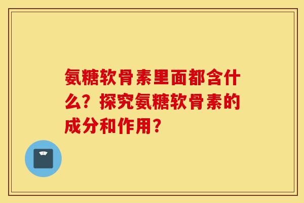 氨糖软骨素里面都含什么？探究氨糖软骨素的成分和作用？