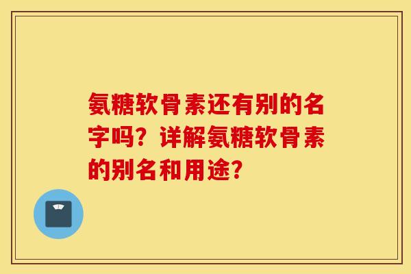 氨糖软骨素还有别的名字吗？详解氨糖软骨素的别名和用途？