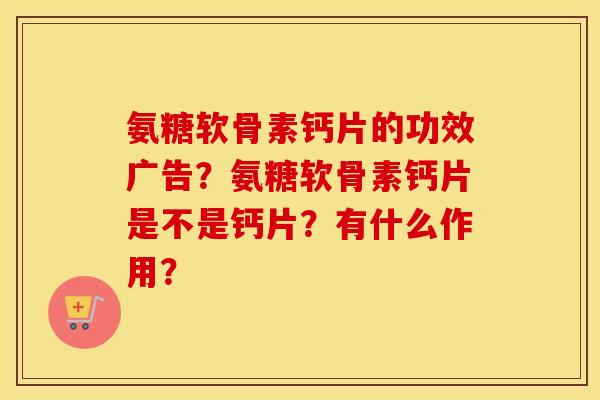 氨糖软骨素钙片的功效广告？氨糖软骨素钙片是不是钙片？有什么作用？