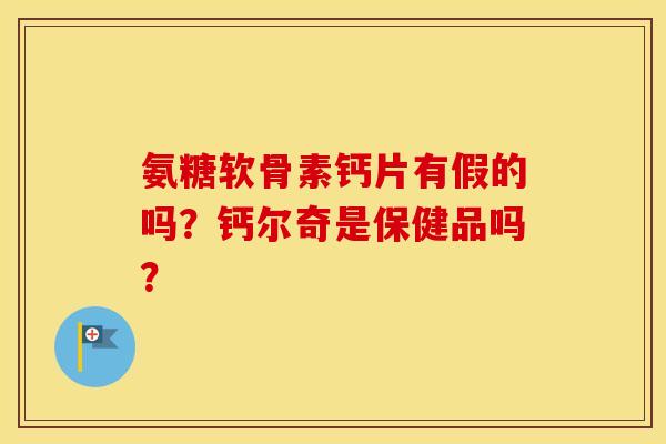 氨糖软骨素钙片有假的吗？钙尔奇是保健品吗？