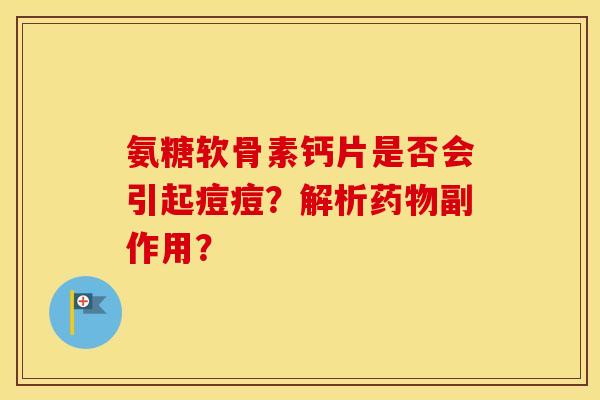 氨糖软骨素钙片是否会引起痘痘？解析副作用？