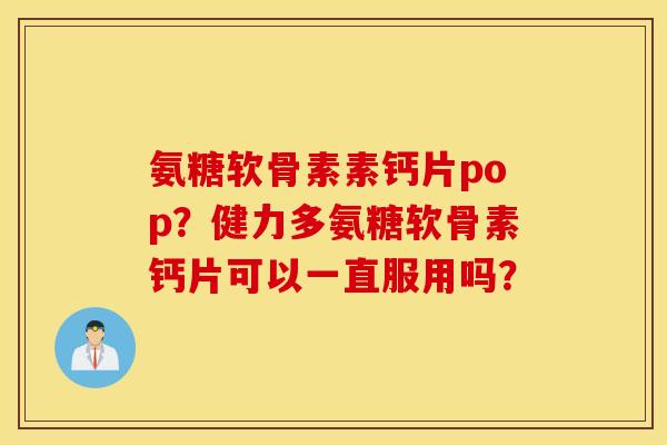 氨糖软骨素素钙片pop？健力多氨糖软骨素钙片可以一直服用吗？