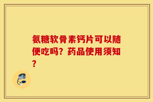 氨糖软骨素钙片可以随便吃吗？药品使用须知？