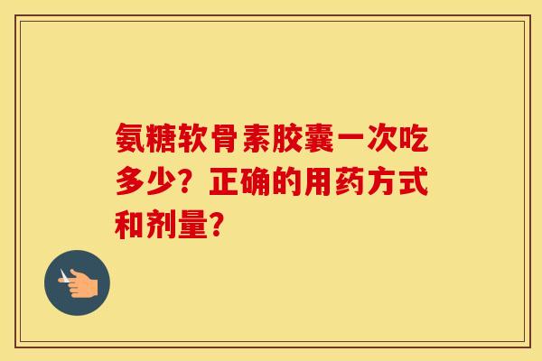 氨糖软骨素胶囊一次吃多少？正确的用药方式和剂量？