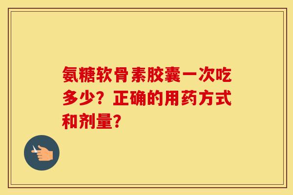 氨糖软骨素胶囊一次吃多少？正确的用药方式和剂量？