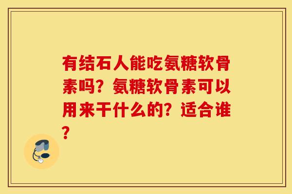 有结石人能吃氨糖软骨素吗？氨糖软骨素可以用来干什么的？适合谁？