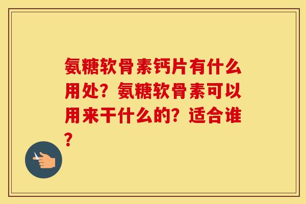 氨糖软骨素钙片有什么用处？氨糖软骨素可以用来干什么的？适合谁？