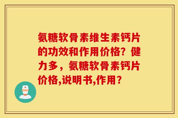 氨糖软骨素维生素钙片的功效和作用价格？健力多，氨糖软骨素钙片价格,说明书,作用？