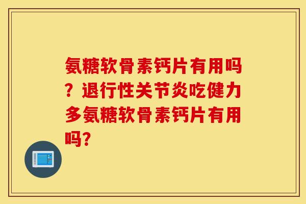 氨糖软骨素钙片有用吗？退行性关节炎吃健力多氨糖软骨素钙片有用吗？
