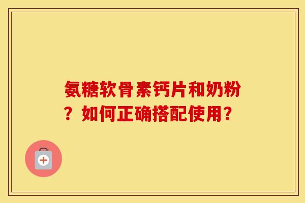 氨糖软骨素钙片和奶粉？如何正确搭配使用？