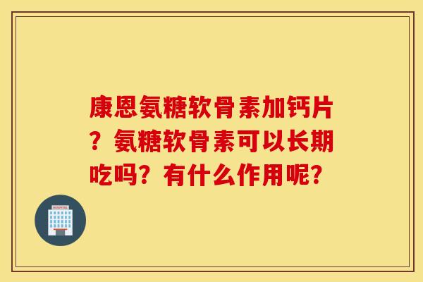 康恩氨糖软骨素加钙片？氨糖软骨素可以长期吃吗？有什么作用呢？