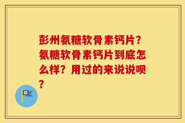 彭州氨糖软骨素钙片？氨糖软骨素钙片到底怎么样？用过的来说说呗？