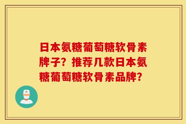 日本氨糖葡萄糖软骨素牌子？推荐几款日本氨糖葡萄糖软骨素品牌？