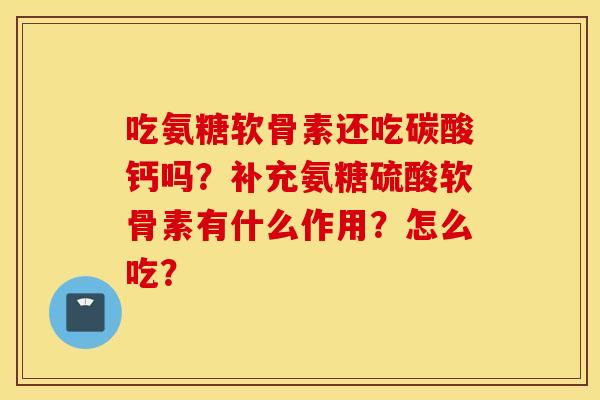 吃氨糖软骨素还吃碳酸钙吗？补充氨糖硫酸软骨素有什么作用？怎么吃？