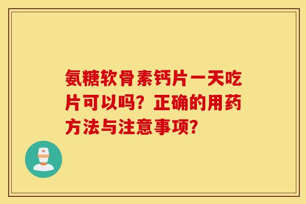 氨糖软骨素钙片一天吃片可以吗？正确的用药方法与注意事项？