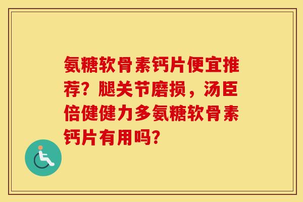 氨糖软骨素钙片便宜推荐？腿关节磨损，汤臣倍健健力多氨糖软骨素钙片有用吗？