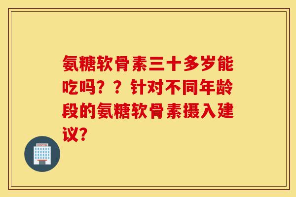 氨糖软骨素三十多岁能吃吗？？针对不同年龄段的氨糖软骨素摄入建议？