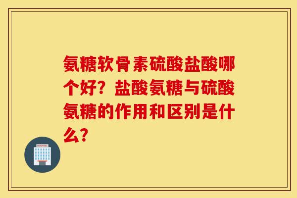 氨糖软骨素硫酸盐酸哪个好？盐酸氨糖与硫酸氨糖的作用和区别是什么？