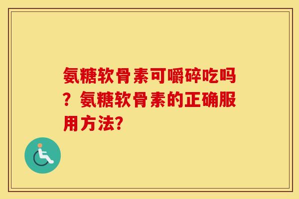 氨糖软骨素可嚼碎吃吗？氨糖软骨素的正确服用方法？