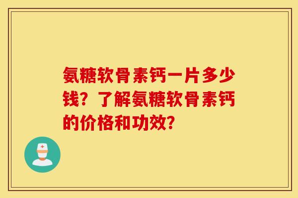 氨糖软骨素钙一片多少钱？了解氨糖软骨素钙的价格和功效？