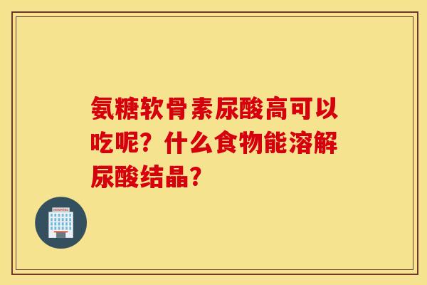 氨糖软骨素尿酸高可以吃呢？什么食物能溶解尿酸结晶？