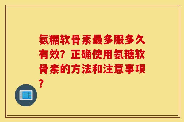 氨糖软骨素多服多久有效？正确使用氨糖软骨素的方法和注意事项？