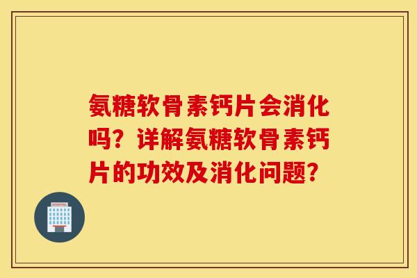 氨糖软骨素钙片会消化吗？详解氨糖软骨素钙片的功效及消化问题？