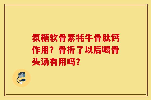 氨糖软骨素牦牛骨肽钙作用？了以后喝骨头汤有用吗？