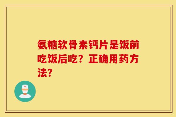 氨糖软骨素钙片是饭前吃饭后吃？正确用药方法？