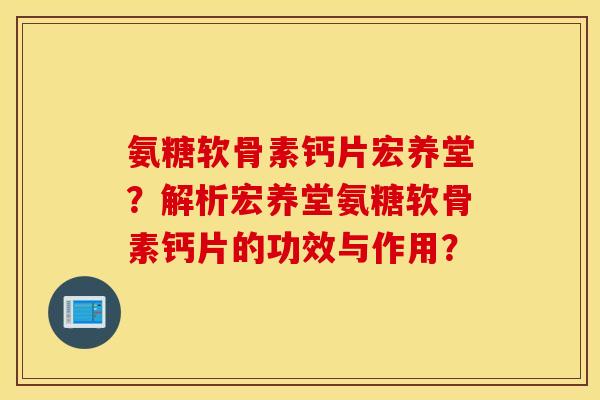 氨糖软骨素钙片宏养堂？解析宏养堂氨糖软骨素钙片的功效与作用？