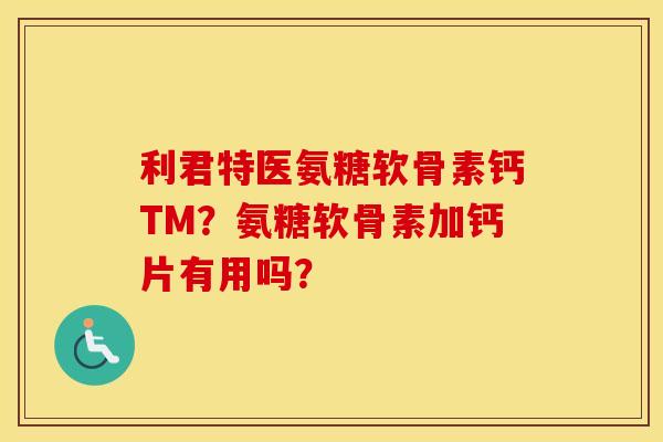 利君特医氨糖软骨素钙TM？氨糖软骨素加钙片有用吗？