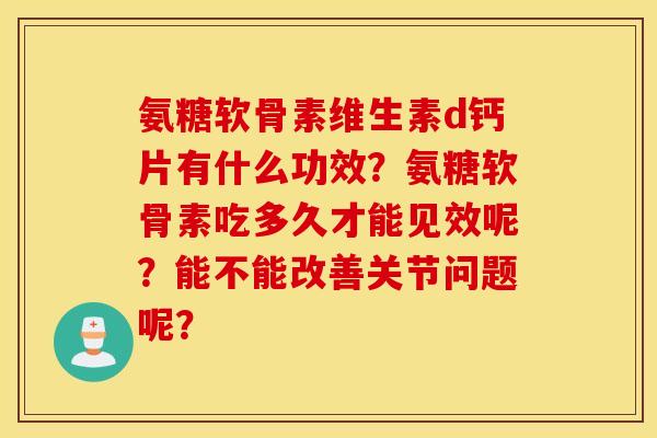 氨糖软骨素维生素d钙片有什么功效？氨糖软骨素吃多久才能见效呢？能不能改善关节问题呢？