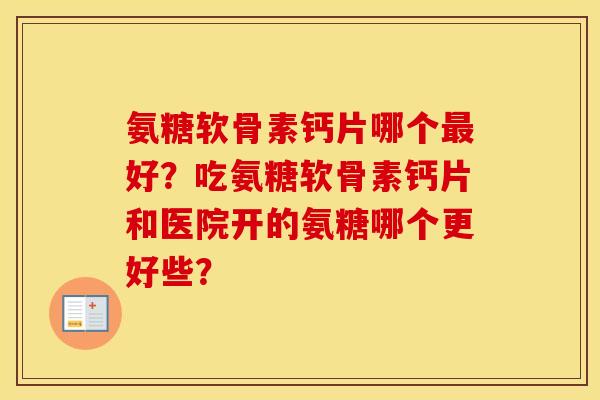 氨糖软骨素钙片哪个最好？吃氨糖软骨素钙片和医院开的氨糖哪个更好些？