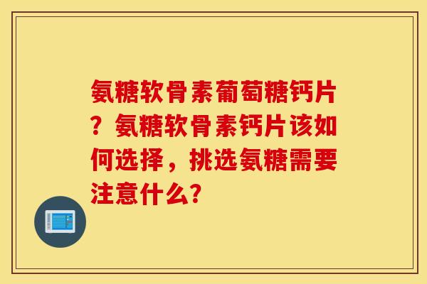 氨糖软骨素葡萄糖钙片？氨糖软骨素钙片该如何选择，挑选氨糖需要注意什么？