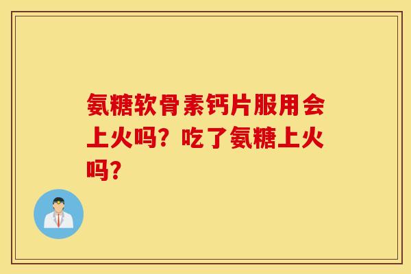 氨糖软骨素钙片服用会上火吗？吃了氨糖上火吗？