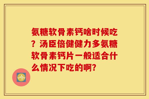 氨糖软骨素钙啥时候吃？汤臣倍健健力多氨糖软骨素钙片一般适合什么情况下吃的啊？