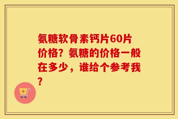 氨糖软骨素钙片60片价格？氨糖的价格一般在多少，谁给个参考我？