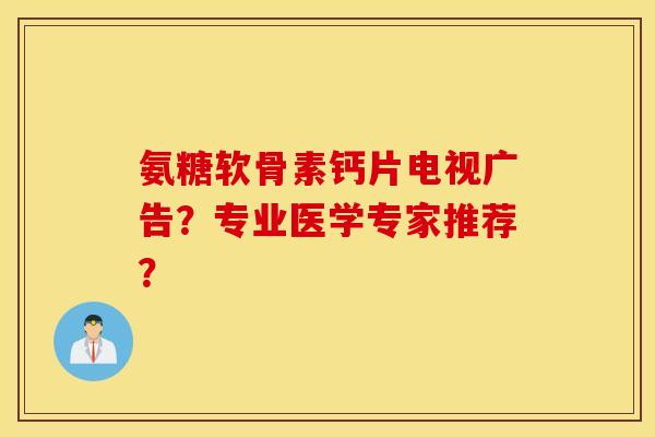 氨糖软骨素钙片电视广告？专业医学专家推荐？