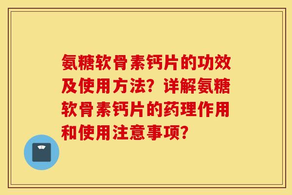 氨糖软骨素钙片的功效及使用方法？详解氨糖软骨素钙片的药理作用和使用注意事项？