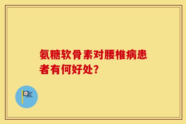 氨糖软骨素对腰椎患者有何好处？