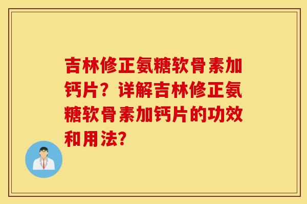 吉林修正氨糖软骨素加钙片？详解吉林修正氨糖软骨素加钙片的功效和用法？