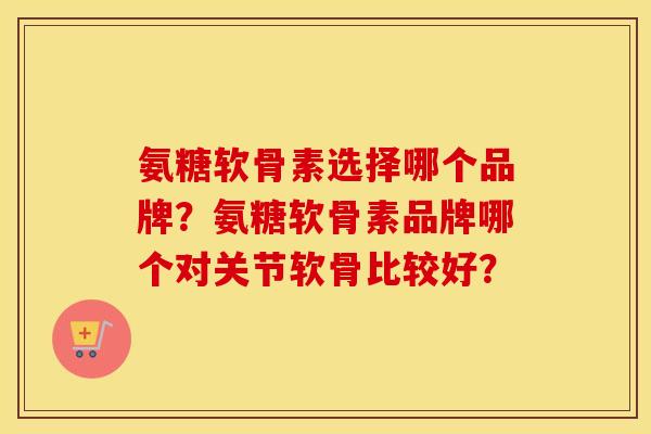 氨糖软骨素选择哪个品牌？氨糖软骨素品牌哪个对关节软骨比较好？