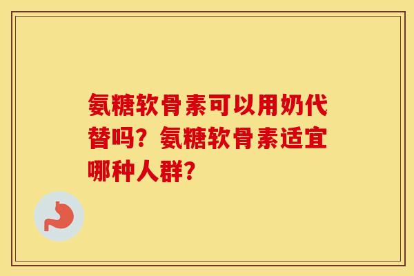 氨糖软骨素可以用奶代替吗？氨糖软骨素适宜哪种人群？