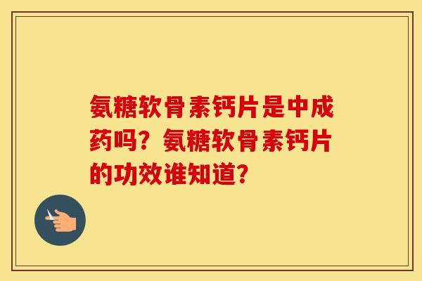 氨糖软骨素钙片是中成药吗？氨糖软骨素钙片的功效谁知道？