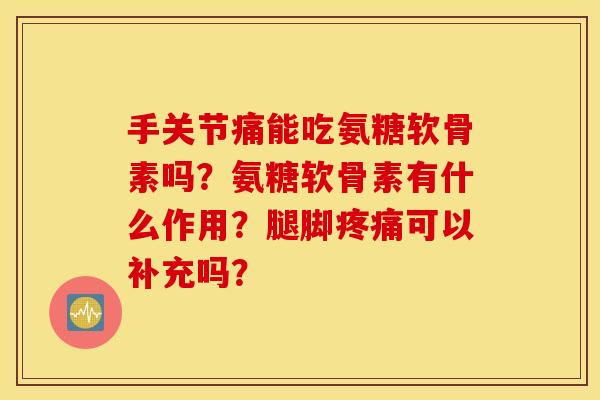 手关节痛能吃氨糖软骨素吗？氨糖软骨素有什么作用？腿脚疼痛可以补充吗？