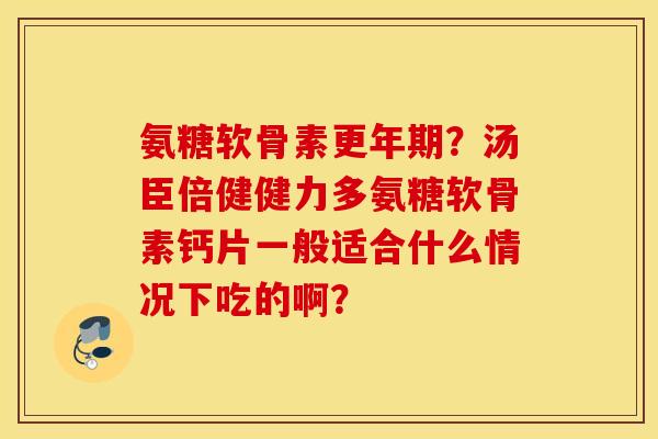 氨糖软骨素？汤臣倍健健力多氨糖软骨素钙片一般适合什么情况下吃的啊？