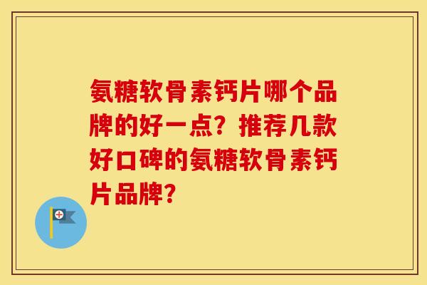 氨糖软骨素钙片哪个品牌的好一点？推荐几款好口碑的氨糖软骨素钙片品牌？